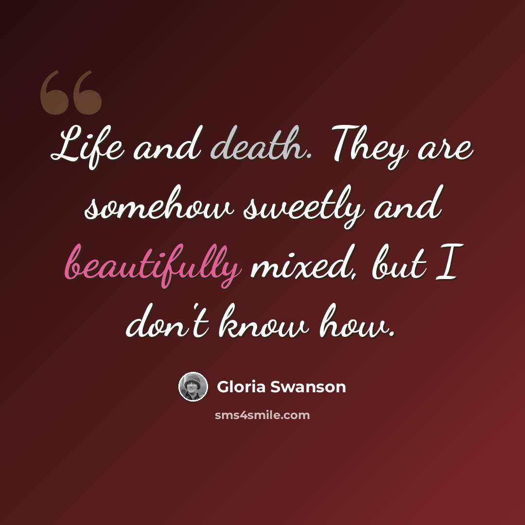 “Life and death. They are somehow sweetly and beautifully mixed, but I don't know how.” quote by Gloria Swanson