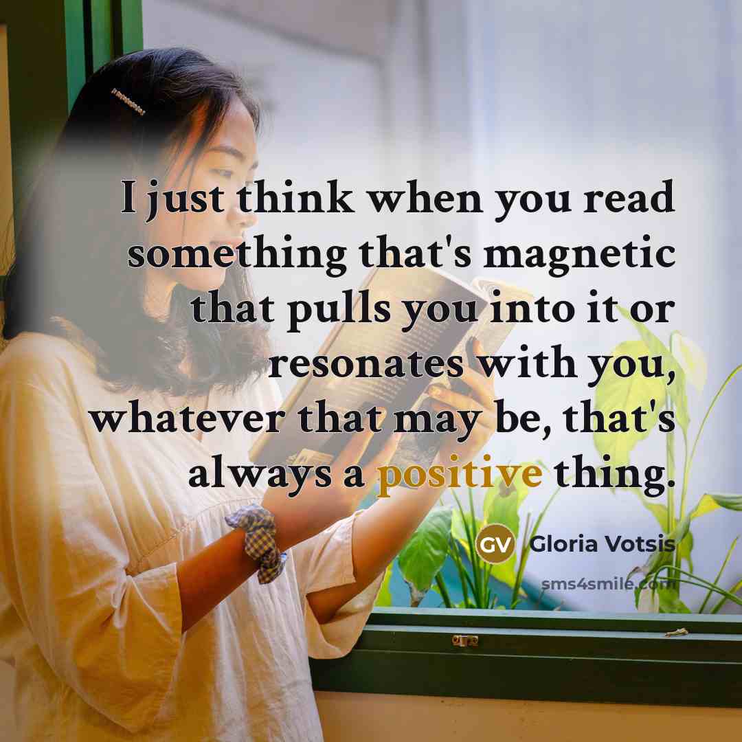 “I just think when you read something that's magnetic that pulls you into it or resonates with you, whatever that may be, that's always a positive thing.” quote by Gloria Votsis