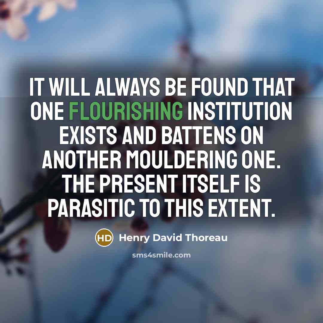 “It will always be found that one flourishing institution exists and battens on another mouldering one. The Present itself is parasitic to this extent.” quote by Henry David Thoreau