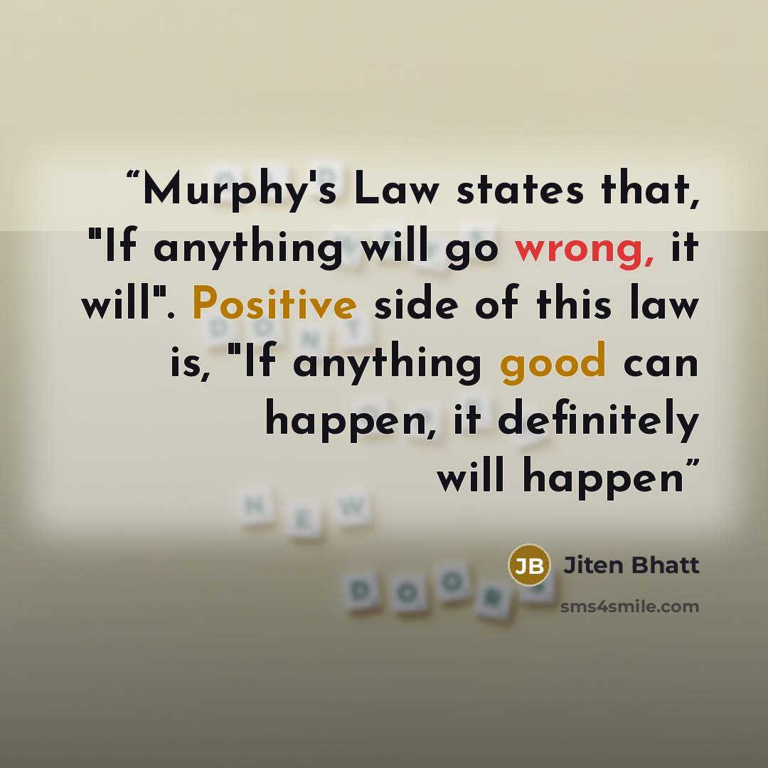 “Murphy's Law states that, "If anything will go wrong, it will". Positive side of this law is, "If anything good can happen, it definitely will happen” quote by Jiten Bhatt