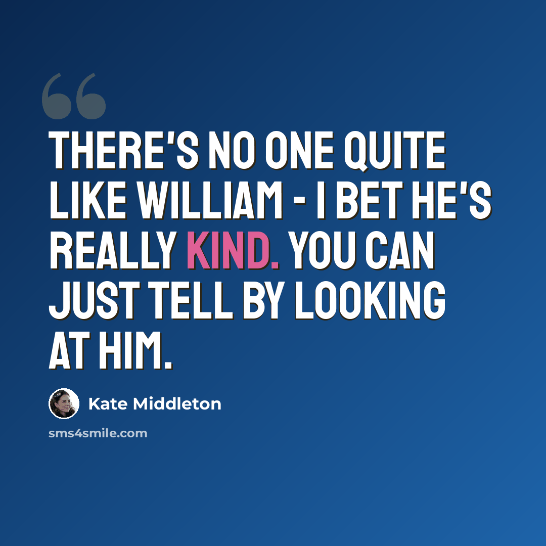 “There's no one quite like William - I bet he's really kind. You can just tell by looking at him.” quote by Kate Middleton