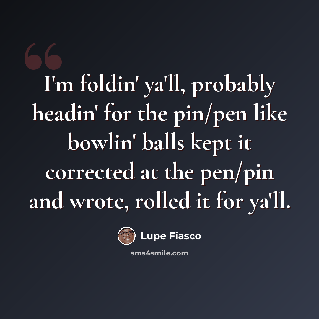 “I'm foldin' ya'll, probably headin' for the pin/pen like bowlin' balls kept it corrected at the pen/pin and wrote, rolled it for ya'll.” quote by Lupe Fiasco