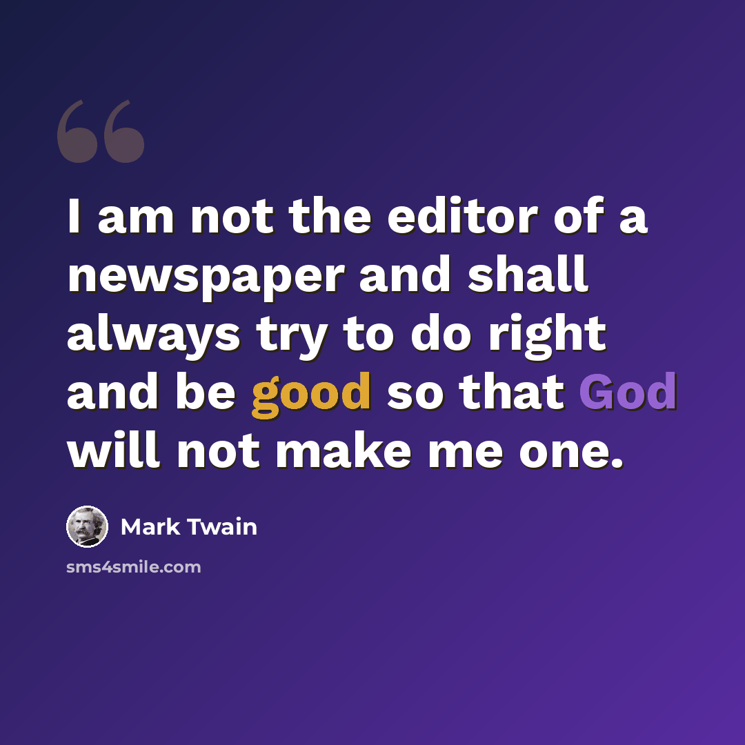 “I am not the editor of a newspaper and shall always try to do right and be good so that God will not make me one.” quote by Mark Twain