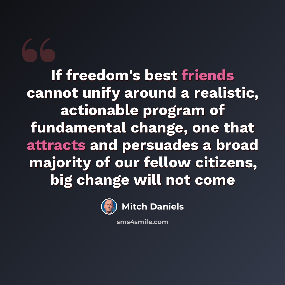 “If freedom's best friends cannot unify around a realistic, actionable program of fundamental change, one that attracts and persuades a broad majority of our fellow citizens, big change will not come” quote by Mitch Daniels