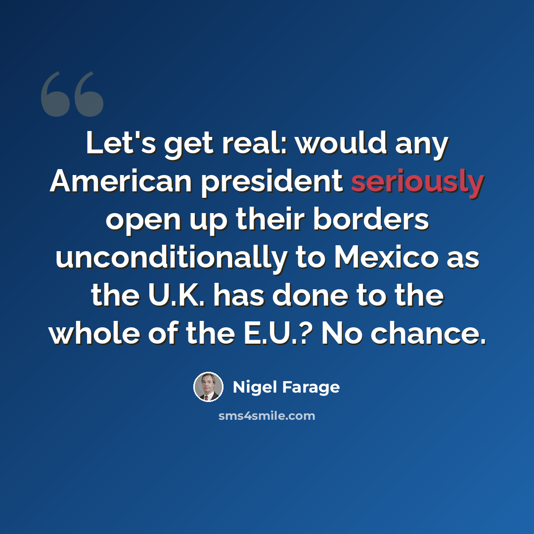 “Let's get real: would any American president seriously open up their borders unconditionally to Mexico as the U.K. has done to the whole of the E.U.? No chance.” quote by Nigel Farage