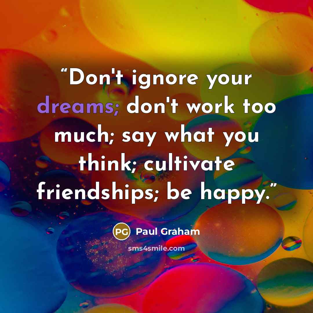 “Don't ignore your dreams; don't work too much; say what you think; cultivate friendships; be happy.” quote by Paul Graham