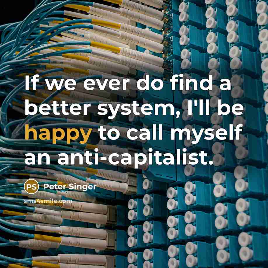 “If we ever do find a better system, I'll be happy to call myself an anti-capitalist.” quote by Peter Singer