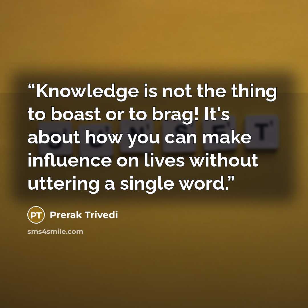 “Knowledge is not the thing to boast or to brag! It's about how you can make influence on lives without uttering a single word.” quote by Prerak Trivedi