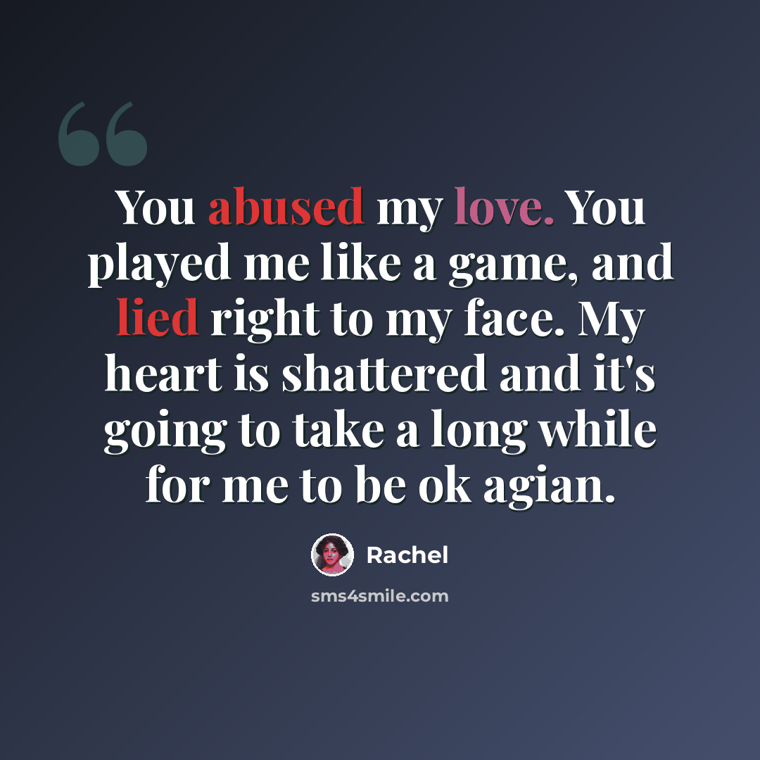 “You abused my love. You played me like a game, and lied right to my face. My heart is shattered and it's going to take a long while for me to be ok agian.” quote by Rachel