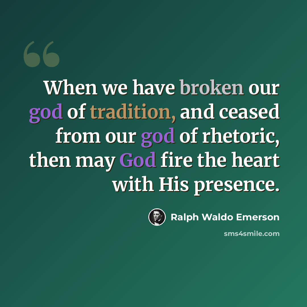 “When we have broken our god of tradition, and ceased from our god of rhetoric, then may God fire the heart with His presence.” quote by Ralph Waldo Emerson