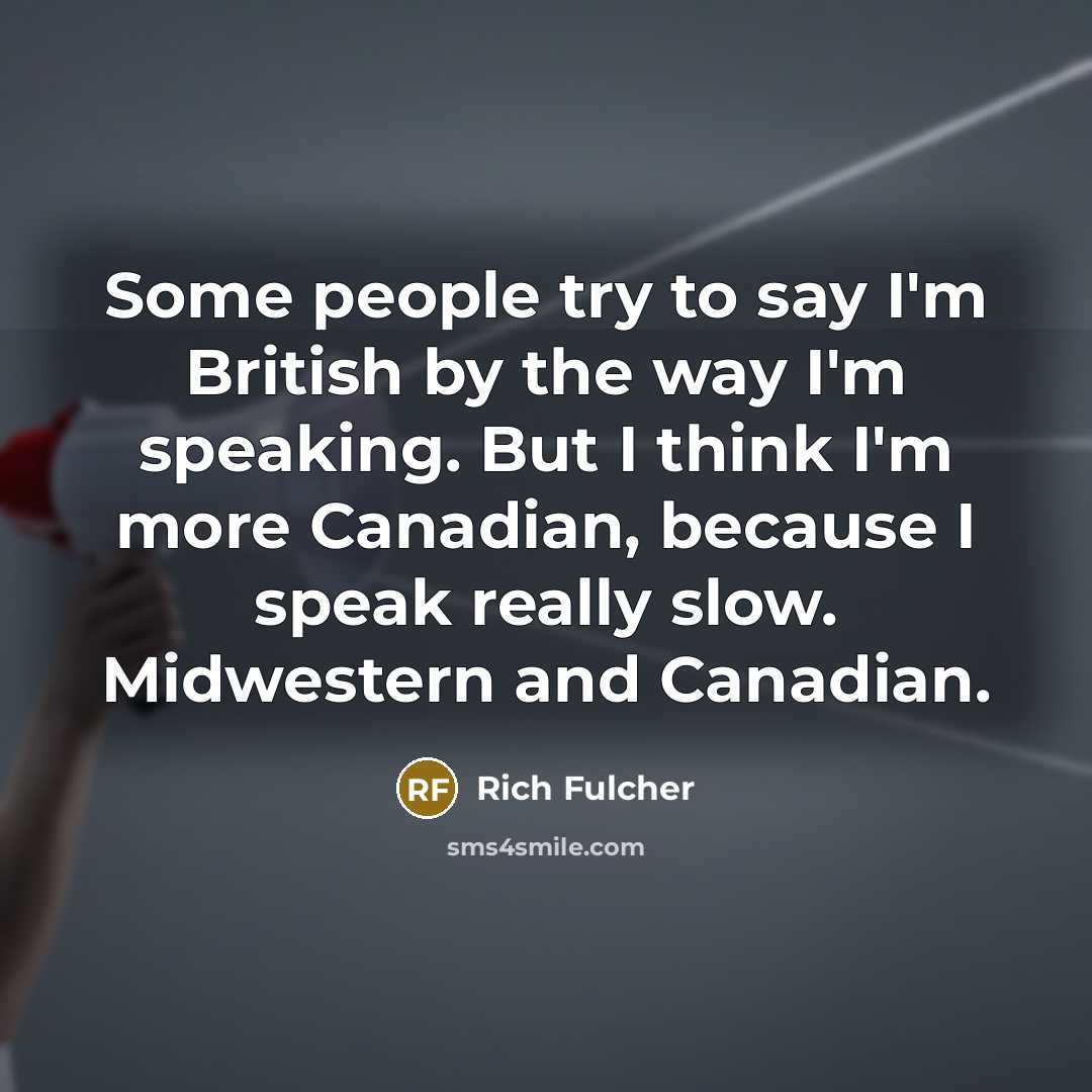 “Some people try to say I'm British by the way I'm speaking. But I think I'm more Canadian, because I speak really slow. Midwestern and Canadian.” quote by Rich Fulcher