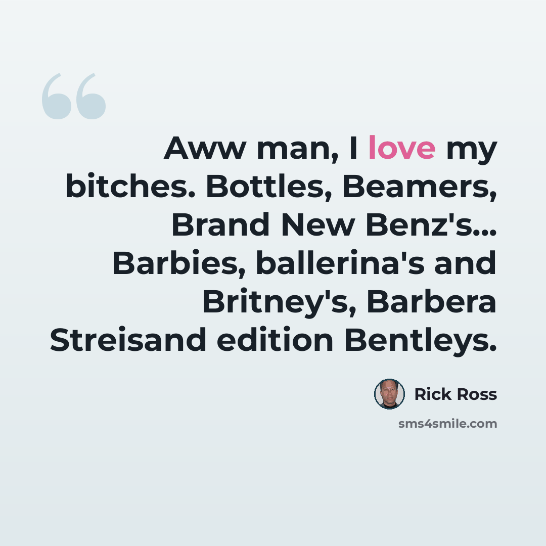 “Aww man, I love my bitches. Bottles, Beamers, Brand New Benz's... Barbies, ballerina's and Britney's, Barbera Streisand edition Bentleys.” quote by Rick Ross