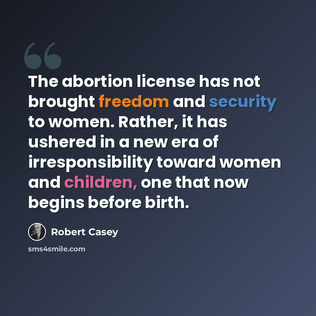 “The abortion license has not brought freedom and security to women. Rather, it has ushered in a new era of irresponsibility toward women and children, one that now begins before birth.” quote by Robert Casey