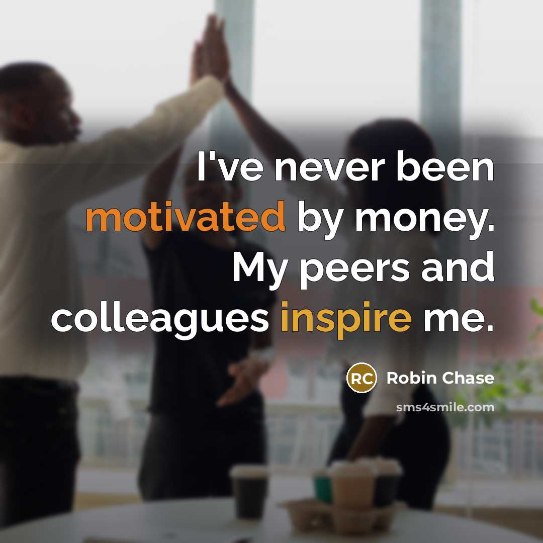 “I've never been motivated by money. My peers and colleagues inspire me.” quote by Robin Chase