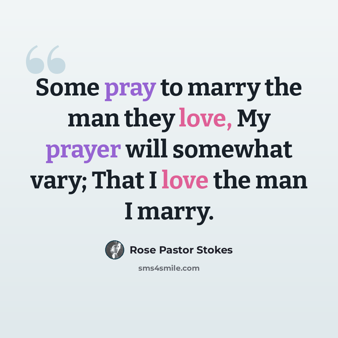 “Some pray to marry the man they love, My prayer will somewhat vary; That I love the man I marry.” quote by Rose Pastor Stokes
