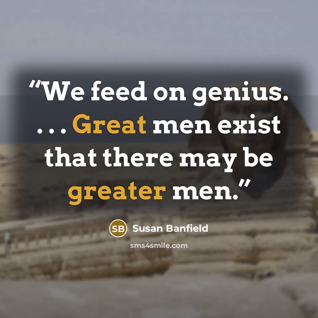 “We feed on genius. . . . Great men exist that there may be greater men.” quote by Susan Banfield