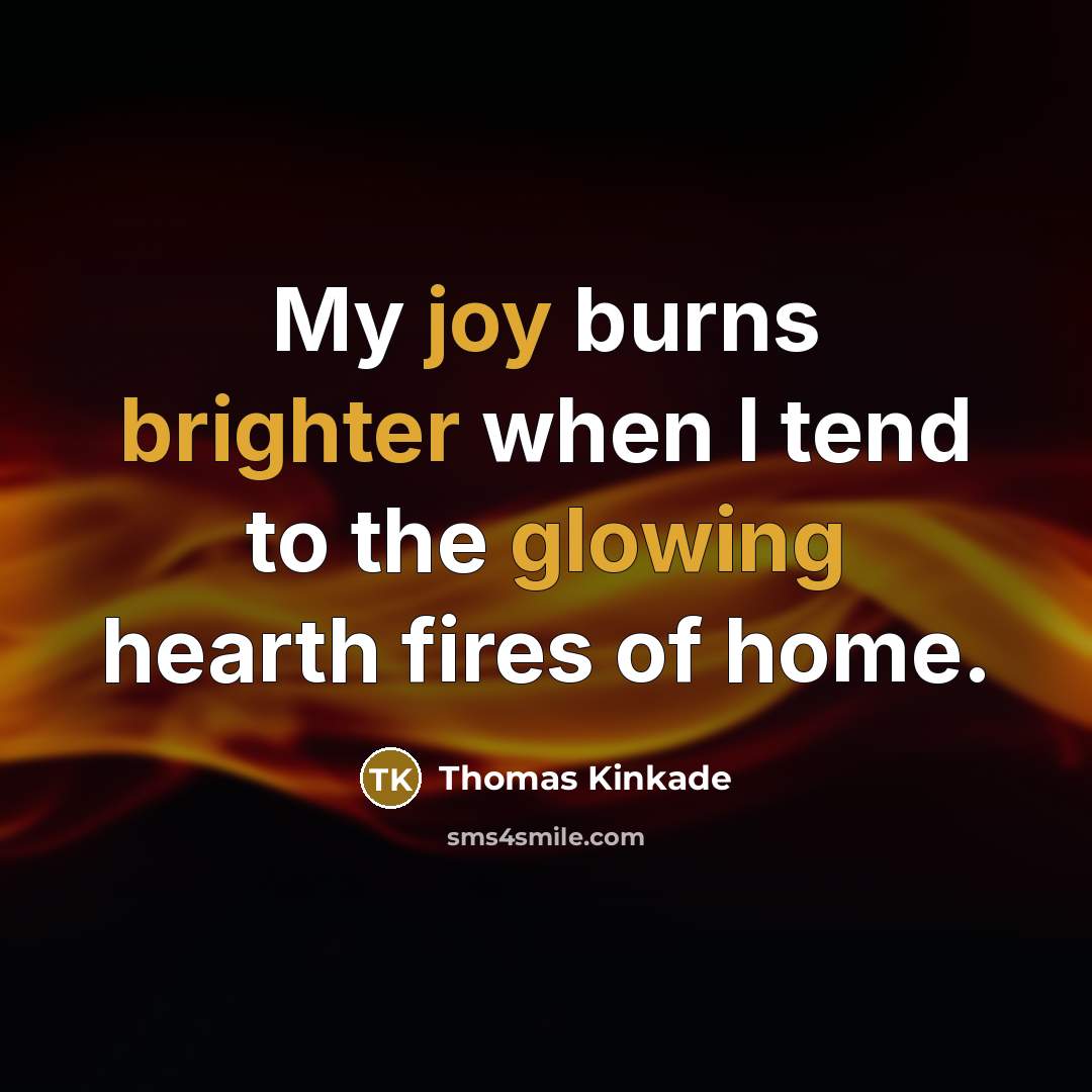 “My joy burns brighter when I tend to the glowing hearth fires of home.” quote by Thomas Kinkade