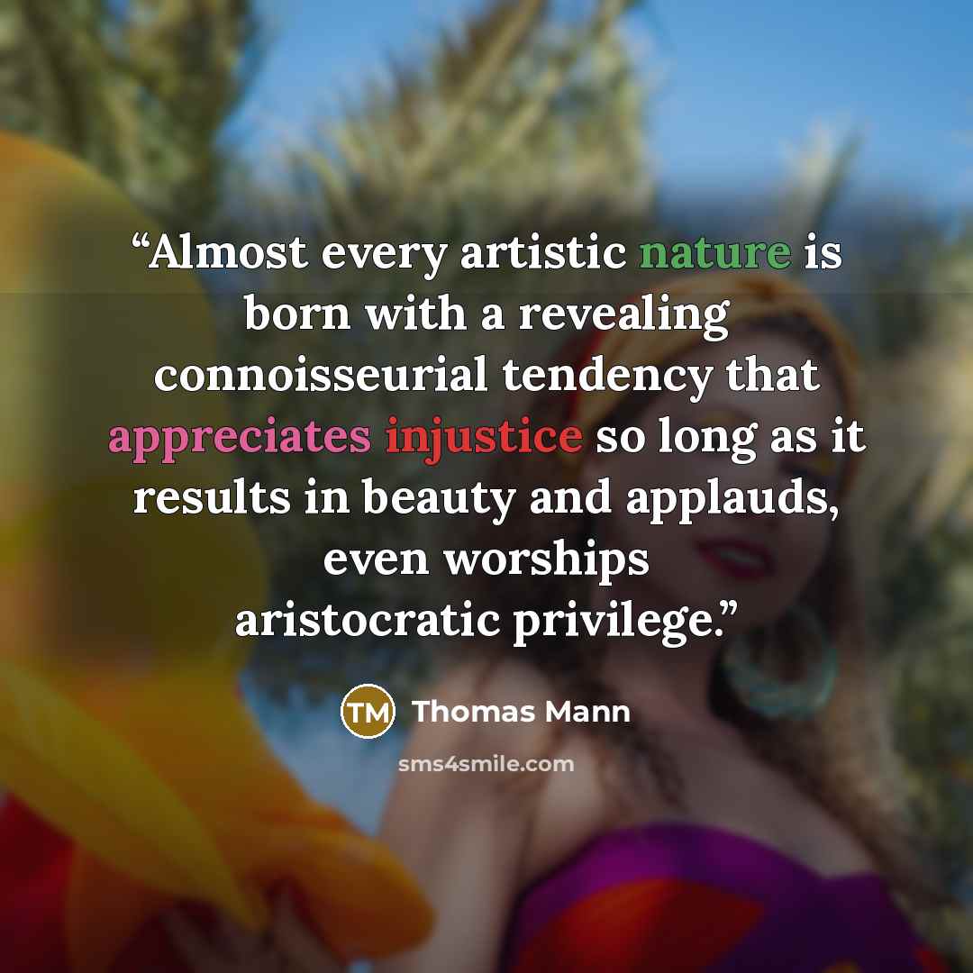 “Almost every artistic nature is born with a revealing connoisseurial tendency that appreciates injustice so long as it results in beauty and applauds, even worships aristocratic privilege.” quote by Thomas Mann