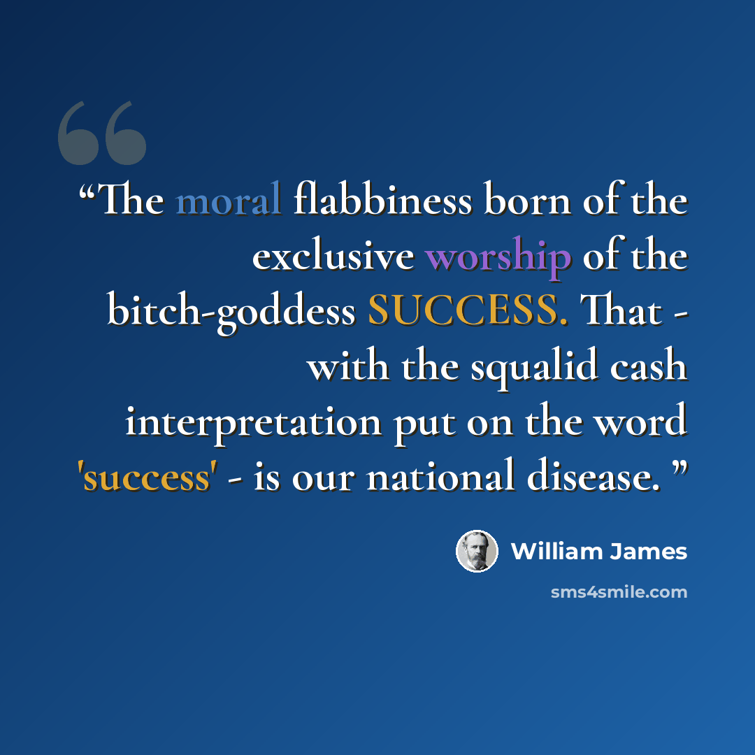 “The moral flabbiness born of the exclusive worship of the bitch-goddess SUCCESS. That - with the squalid cash interpretation put on the word 'success' - is our national disease.” quote by William James