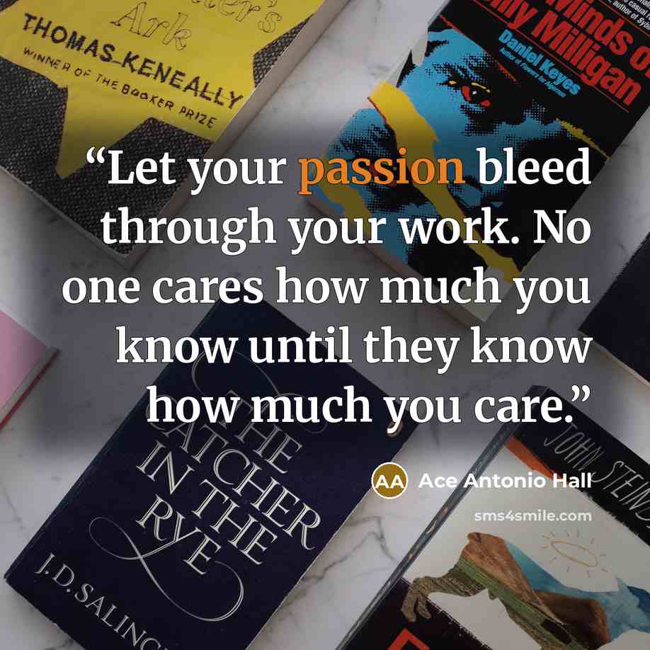 “Let your passion bleed through your work. No one cares how much you know until they know how much you care.” quote by Ace Antonio Hall