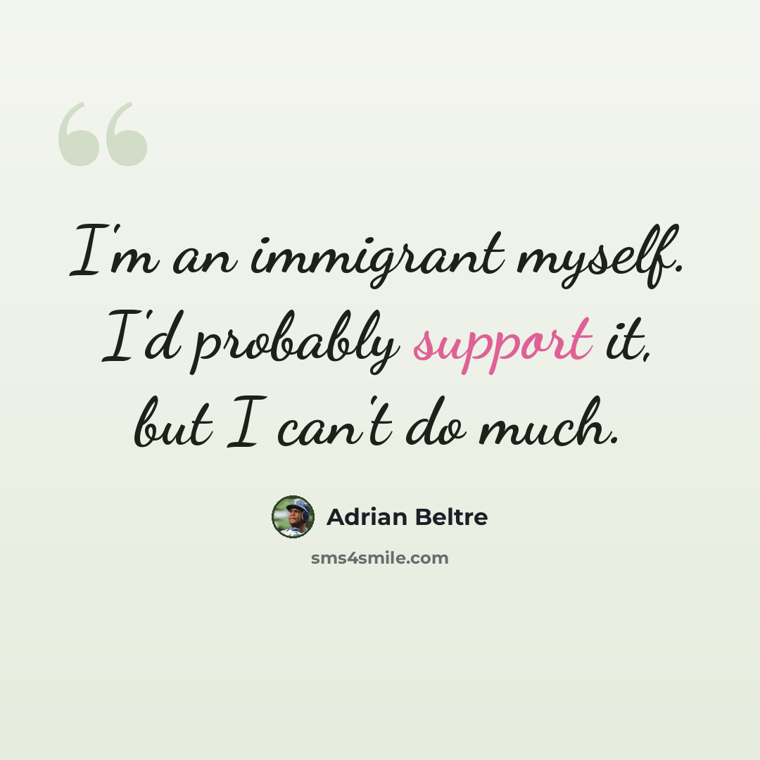 “I'm an immigrant myself. I'd probably support it, but I can't do much.” quote by Adrian Beltre