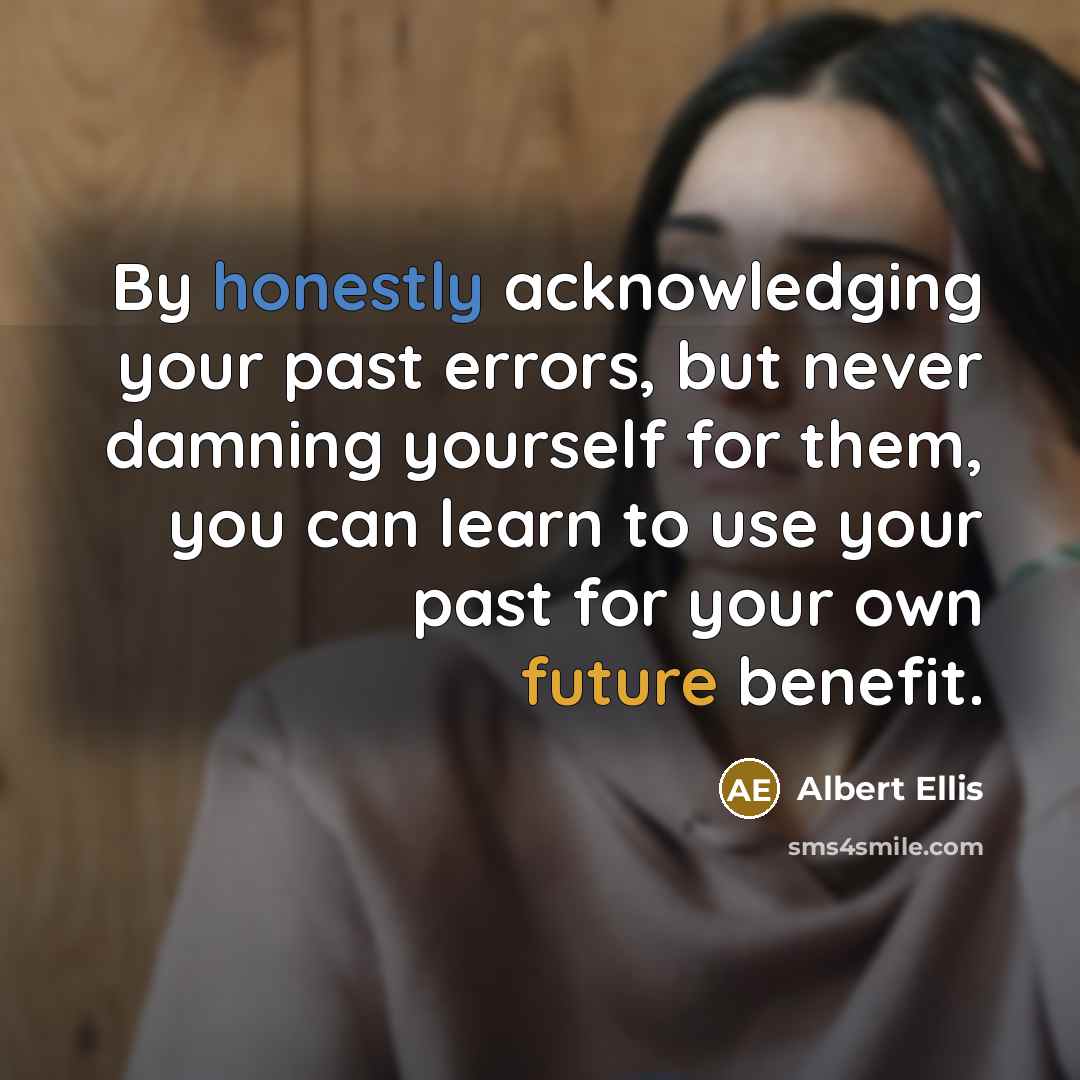 “By honestly acknowledging your past errors, but never damning yourself for them, you can learn to use your past for your own future benefit.” quote by Albert Ellis