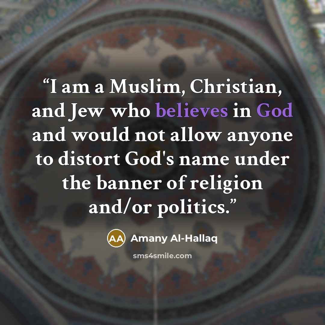 “I am a Muslim, Christian, and Jew who believes in God and would not allow anyone to distort God's name under the banner of religion and/or politics.” quote by Amany Al-Hallaq