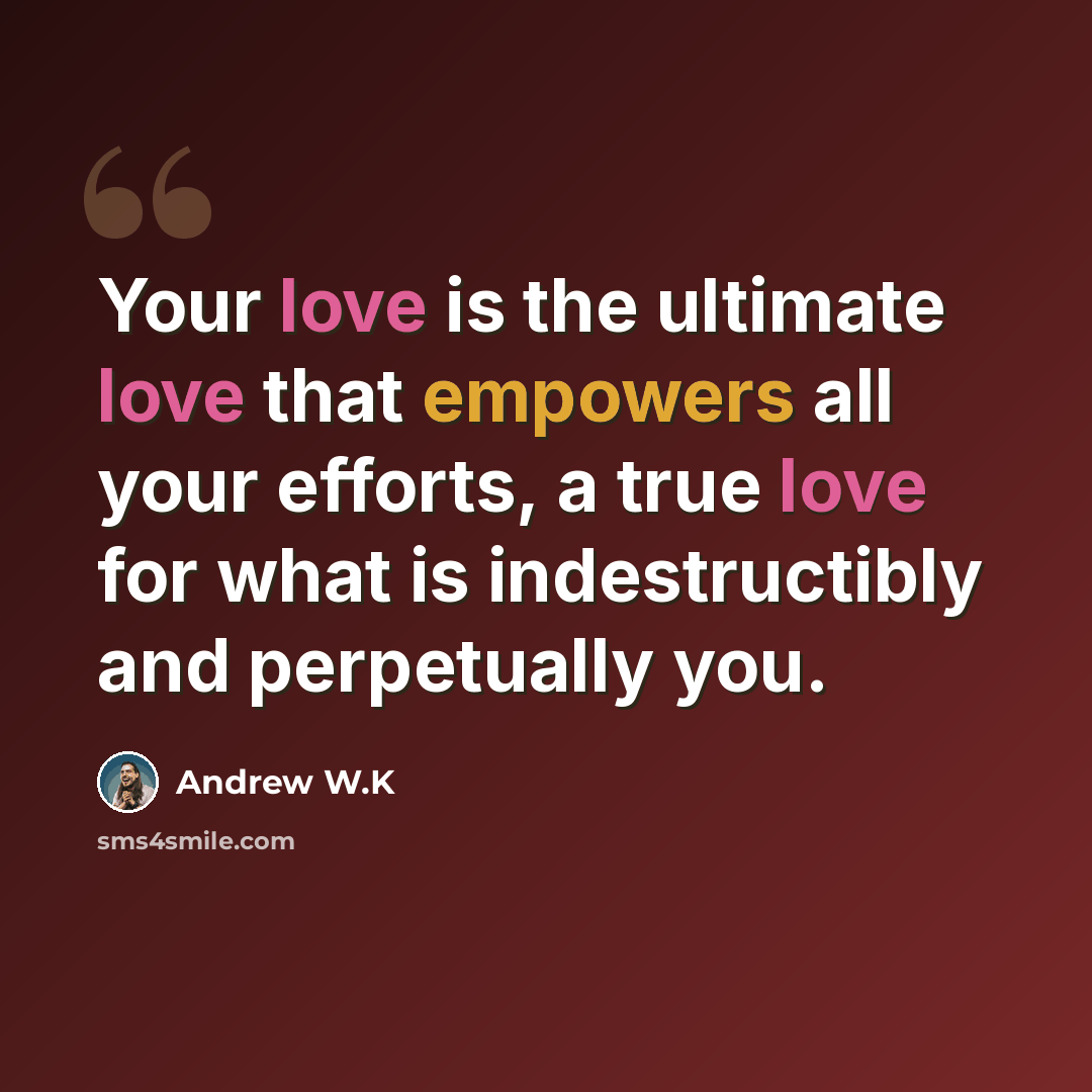 “Your love is the ultimate love that empowers all your efforts, a true love for what is indestructibly and perpetually you.” quote by Andrew W.K