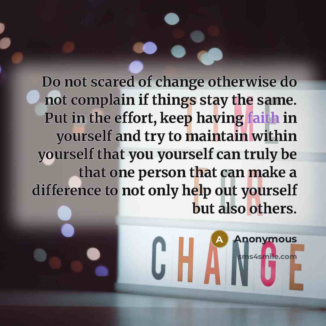 “Do not scared of change otherwise do not complain if things stay the same. Put in the effort, keep having faith in yourself and try to maintain within yourself that you yourself can truly be that one person that can make a difference to not only help out yourself but also others.” quote by Anonymous