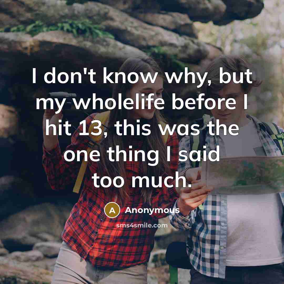 “I don't know why, but my wholelife before I hit 13, this was the one thing I said too much.” quote by Anonymous