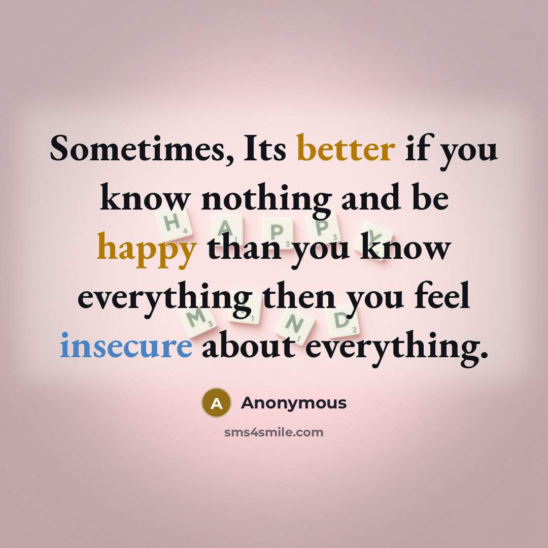“Sometimes, Its better if you know nothing and be happy than you know everything then you feel insecure about everything.” quote by Anonymous