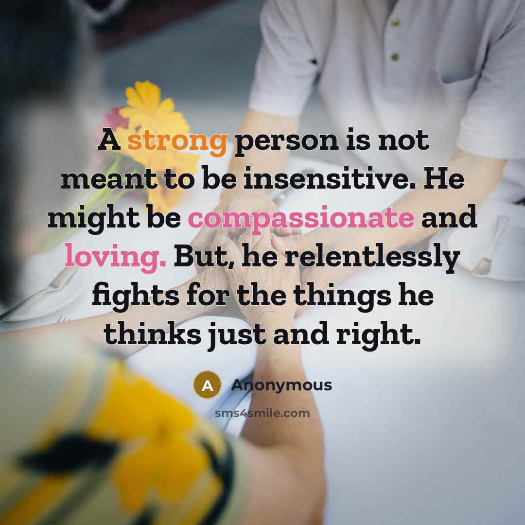 “A strong person is not meant to be insensitive. He might be compassionate and loving. But, he relentlessly fights for the things he thinks just and right.” quote by Anonymous