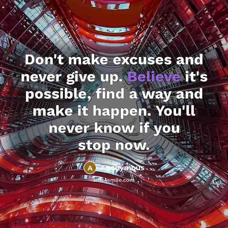 “Don't make excuses and never give up. Believe it's possible, find a way and make it happen. You'll never know if you stop now.” quote by Anonymous