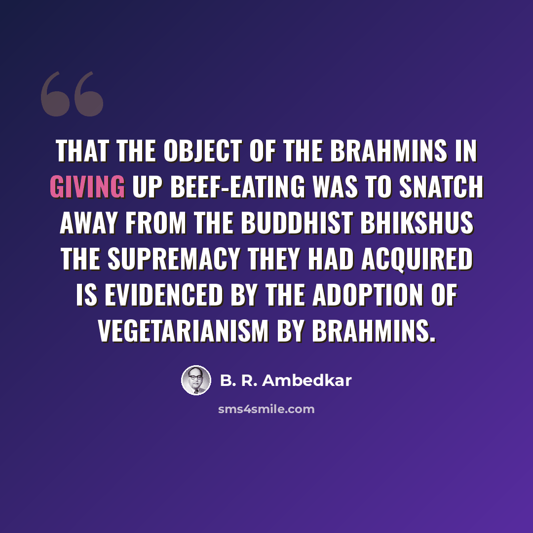 “That the object of the Brahmins in giving up beef-eating was to snatch away from the Buddhist Bhikshus the supremacy they had acquired is evidenced by the adoption of vegetarianism by Brahmins.” quote by B. R. Ambedkar