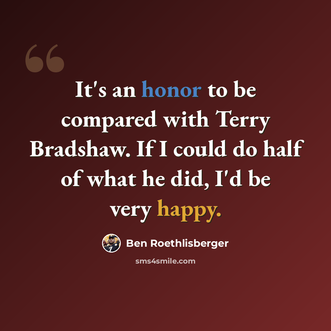 “It's an honor to be compared with Terry Bradshaw. If I could do half of what he did, I'd be very happy.” quote by Ben Roethlisberger