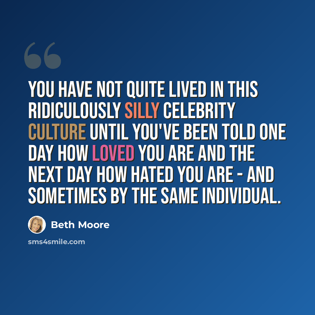 “You have not quite lived in this ridiculously silly celebrity culture until you've been told one day how loved you are and the next day how hated you are - and sometimes by the same individual.” quote by Beth Moore