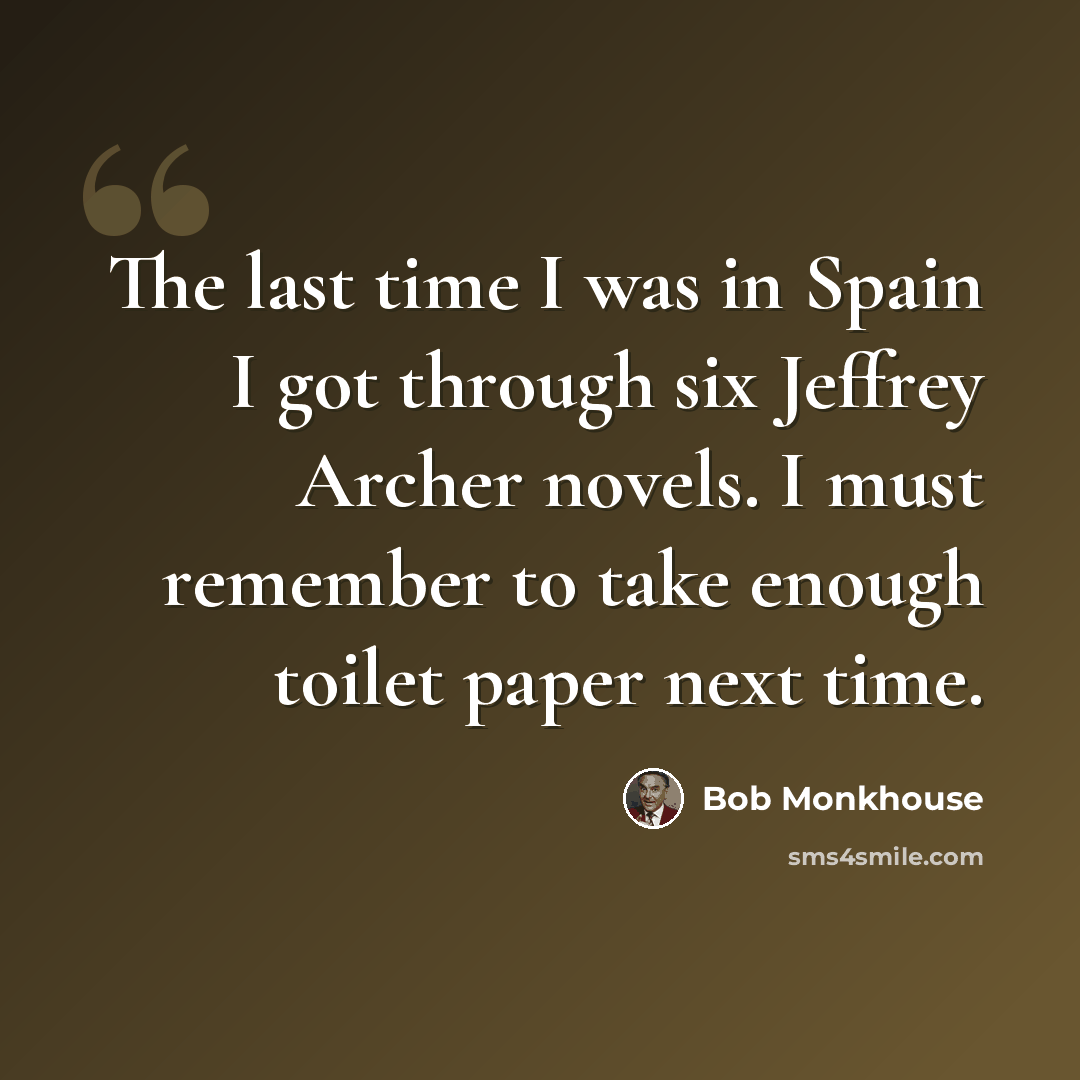 “The last time I was in Spain I got through six Jeffrey Archer novels. I must remember to take enough toilet paper next time.” quote by Bob Monkhouse