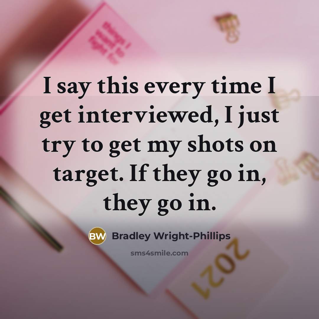 “I say this every time I get interviewed, I just try to get my shots on target. If they go in, they go in.” quote by Bradley Wright-Phillips