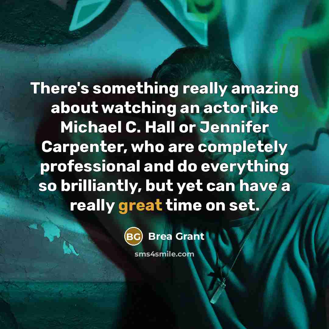 “There's something really amazing about watching an actor like Michael C. Hall or Jennifer Carpenter, who are completely professional and do everything so brilliantly, but yet can have a really great time on set.” quote by Brea Grant