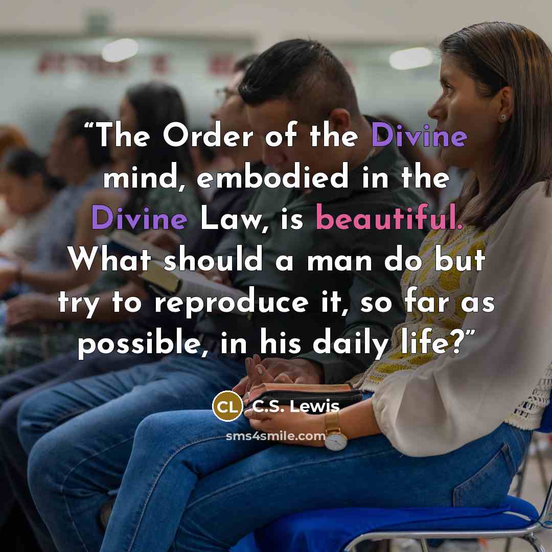 “The Order of the Divine mind, embodied in the Divine Law, is beautiful. What should a man do but try to reproduce it, so far as possible, in his daily life?” quote by C.S. Lewis