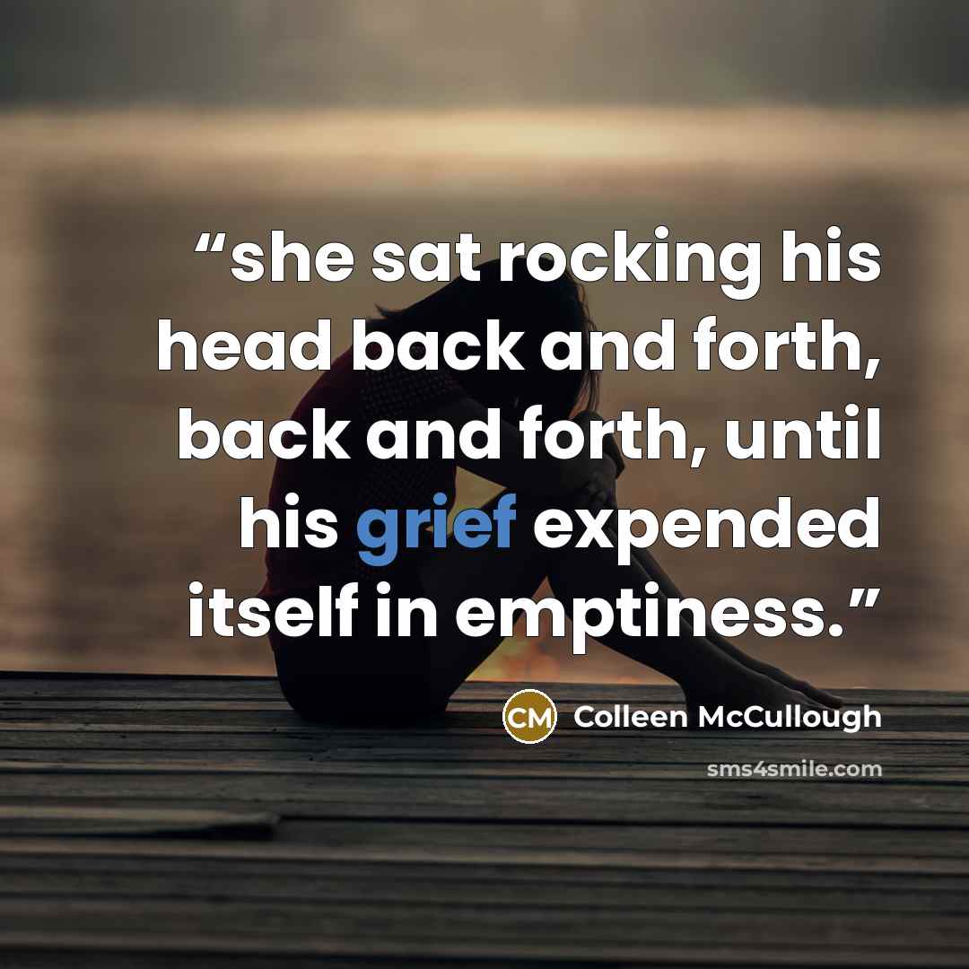 “she sat rocking his head back and forth, back and forth, until his grief expended itself in emptiness.” quote by Colleen McCullough