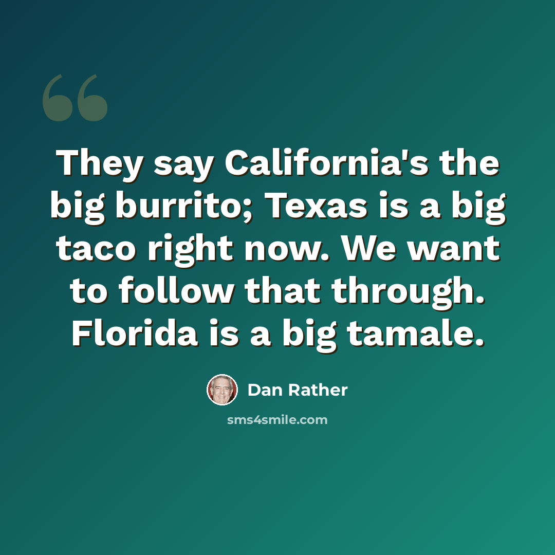 “They say California's the big burrito; Texas is a big taco right now. We want to follow that through. Florida is a big tamale.” quote by Dan Rather