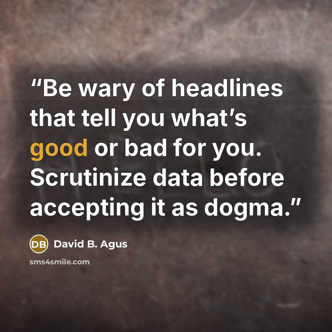“Be wary of headlines that tell you what’s good or bad for you. Scrutinize data before accepting it as dogma.” quote by David B. Agus