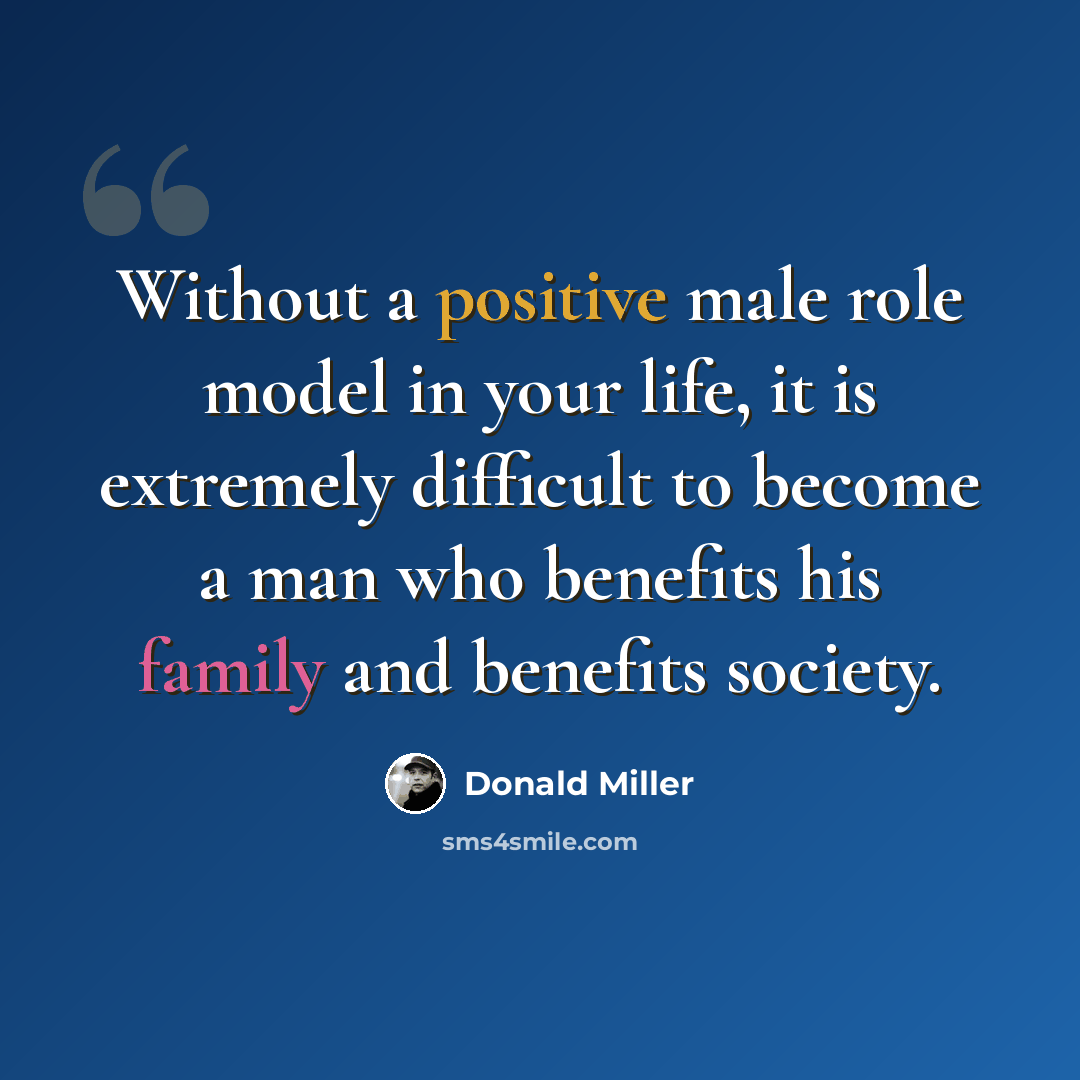“Without a positive male role model in your life, it is extremely difficult to become a man who benefits his family and benefits society.” quote by Donald Miller