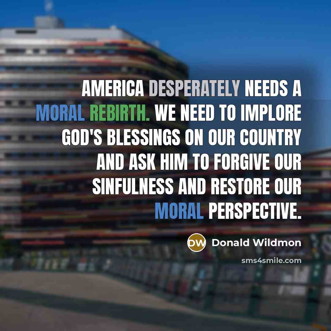 “America desperately needs a moral rebirth. We need to implore God's blessings on our country and ask Him to forgive our sinfulness and restore our moral perspective.” quote by Donald Wildmon