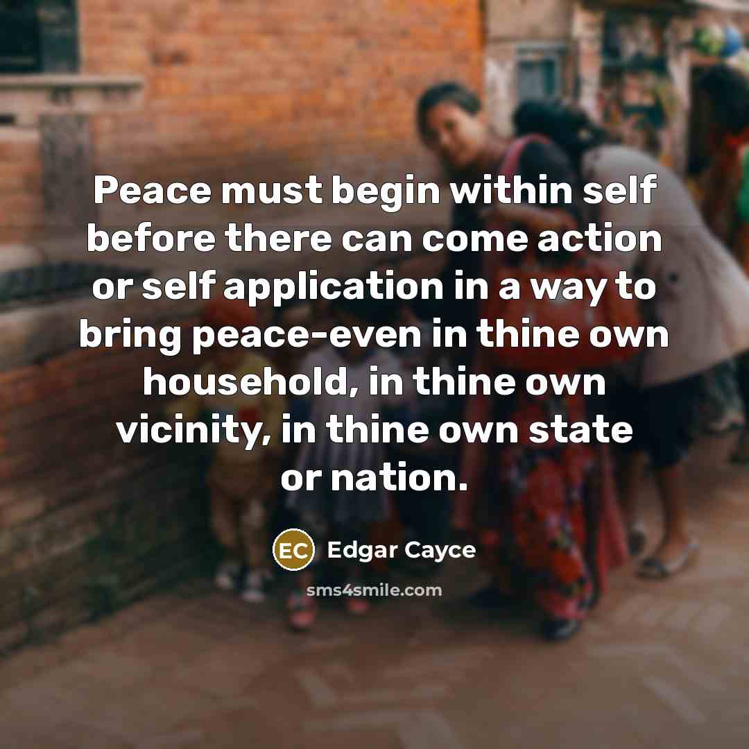 “Peace must begin within self before there can come action or self application in a way to bring peace-even in thine own household, in thine own vicinity, in thine own state or nation.” quote by Edgar Cayce