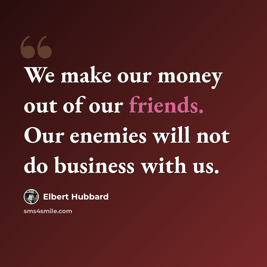 “We make our money out of our friends. Our enemies will not do business with us.” quote by Elbert Hubbard