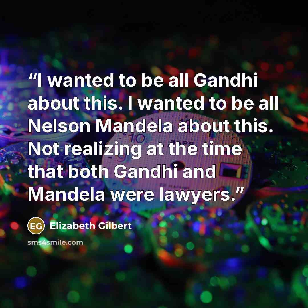 “I wanted to be all Gandhi about this. I wanted to be all Nelson Mandela about this. Not realizing at the time that both Gandhi and Mandela were lawyers.” quote by Elizabeth Gilbert