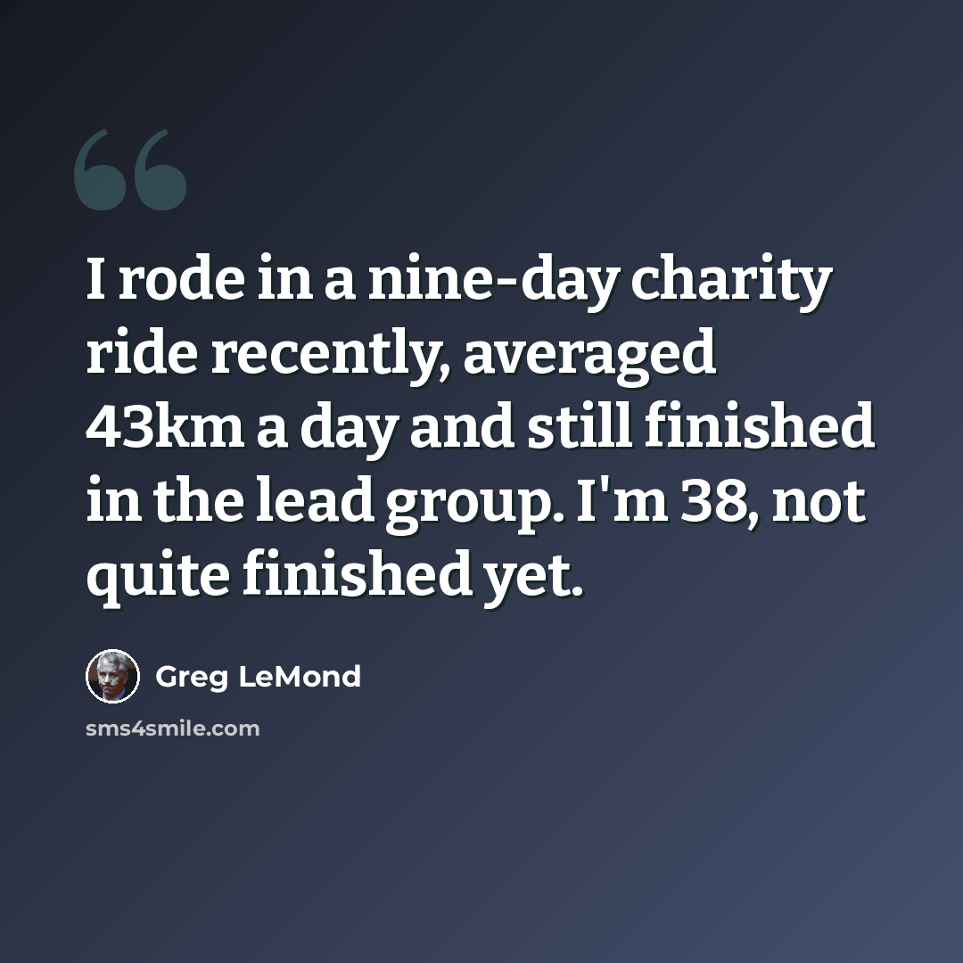 “I rode in a nine-day charity ride recently, averaged 43km a day and still finished in the lead group. I'm 38, not quite finished yet.” quote by Greg LeMond