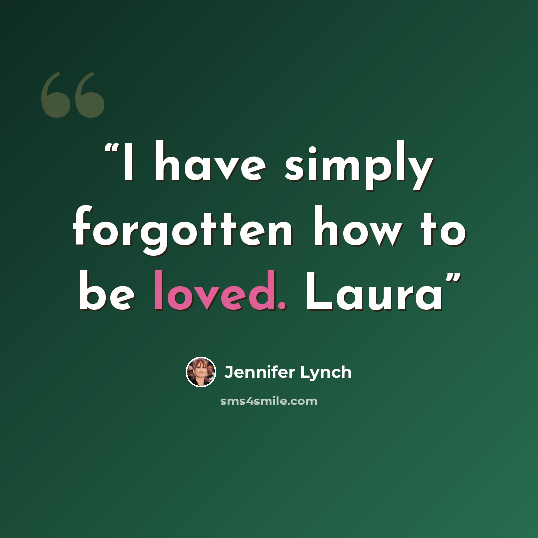 “I have simply forgotten how to be loved. Laura” quote by Jennifer Lynch